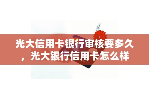 光大信用卡银行审核要多久，光大银行信用卡怎么样