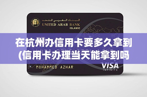 在杭州办信用卡要多久拿到(信用卡办理当天能拿到吗)