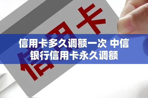 信用卡多久调额一次 中信银行信用卡永久调额