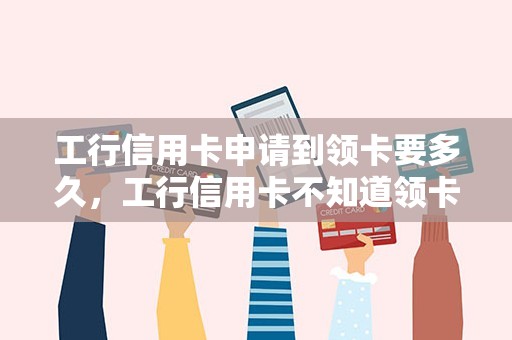 工行信用卡申请到领卡要多久，工行信用卡不知道领卡网点