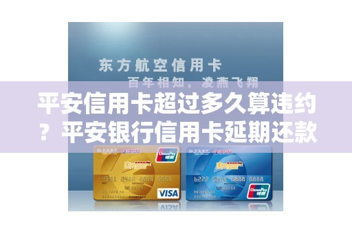 平安信用卡超过多久算违约？平安银行信用卡延期还款需要申请吗