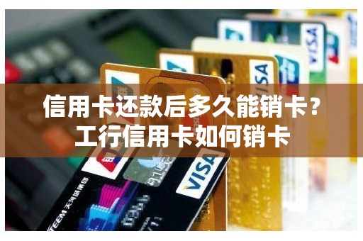 信用卡还款后多久能销卡？工行信用卡如何销卡