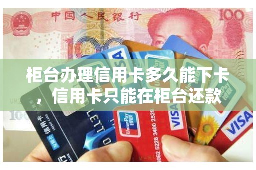 柜台办理信用卡多久能下卡，信用卡只能在柜台还款