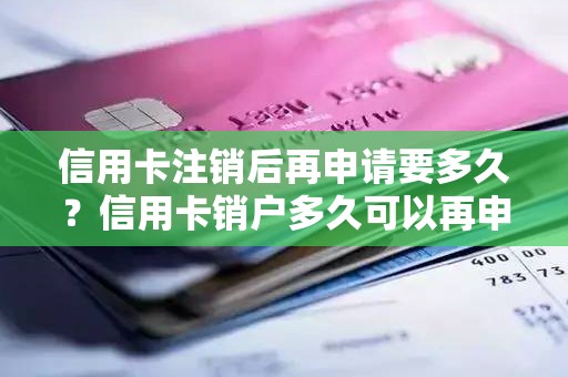 信用卡注销后再申请要多久？信用卡销户多久可以再申请