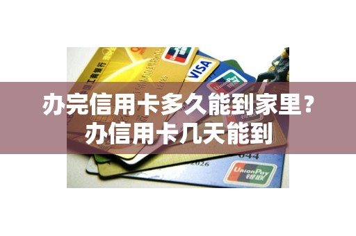 办完信用卡多久能到家里？办信用卡几天能到