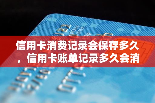 信用卡消费记录会保存多久，信用卡账单记录多久会消失