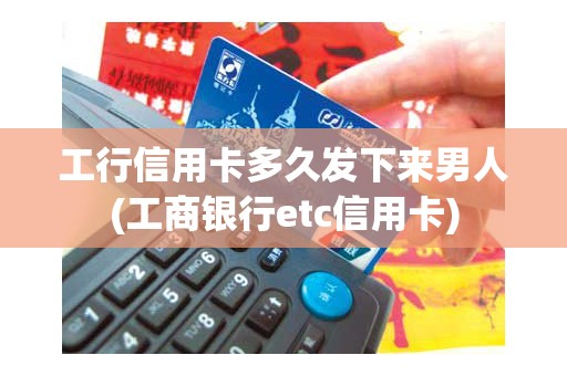 工行信用卡多久发下来男人(工商银行etc信用卡)