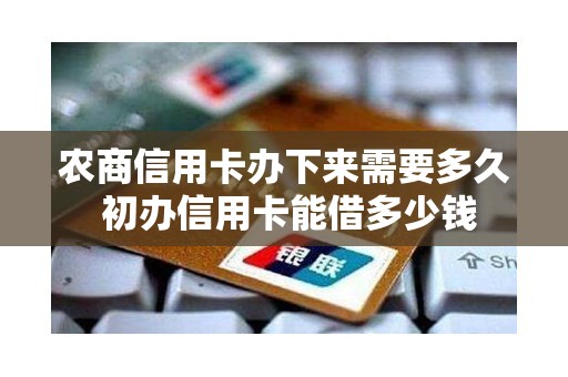 农商信用卡办下来需要多久 初办信用卡能借多少钱