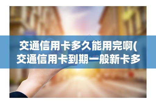 交通信用卡多久能用完啊(交通信用卡到期一般新卡多久寄到)