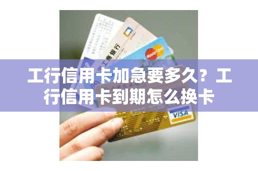 工行信用卡加急要多久？工行信用卡到期怎么换卡
