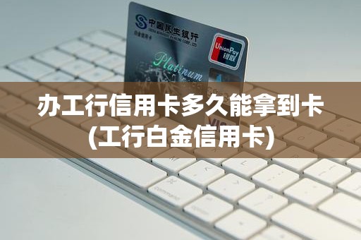 办工行信用卡多久能拿到卡(工行白金信用卡)