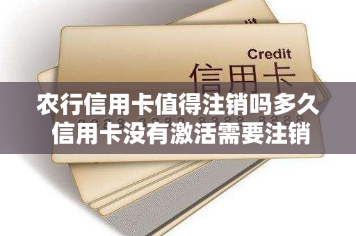 农行信用卡值得注销吗多久 信用卡没有激活需要注销吗