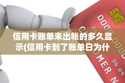 信用卡账单未出帐的多久显示(信用卡到了账单日为什么没有出账单)