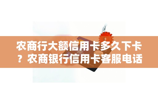 农商行大额信用卡多久下卡？农商银行信用卡客服电话