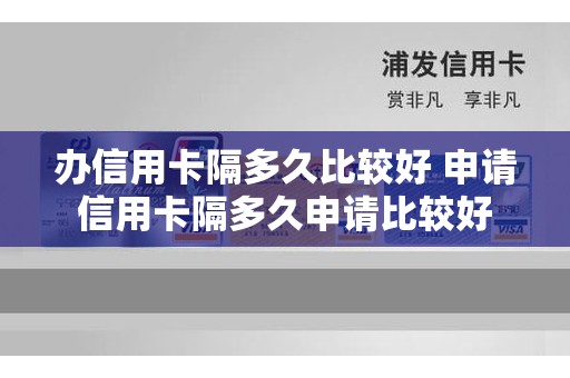 办信用卡隔多久比较好 申请信用卡隔多久申请比较好