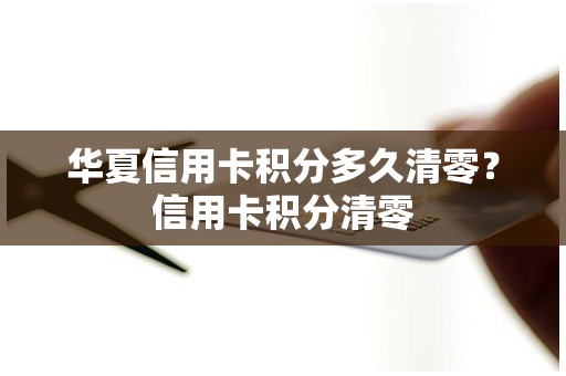 华夏信用卡积分多久清零？信用卡积分清零