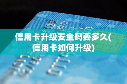 信用卡升级安全吗要多久(信用卡如何升级)