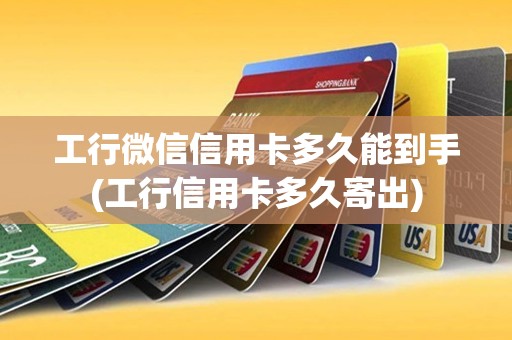 工行微信信用卡多久能到手(工行信用卡多久寄出)