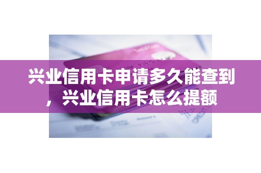 兴业信用卡申请多久能查到，兴业信用卡怎么提额