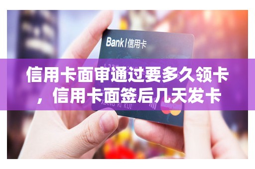 信用卡面审通过要多久领卡，信用卡面签后几天发卡