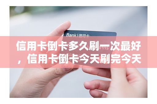 信用卡倒卡多久刷一次最好，信用卡倒卡今天刷完今天还行吗