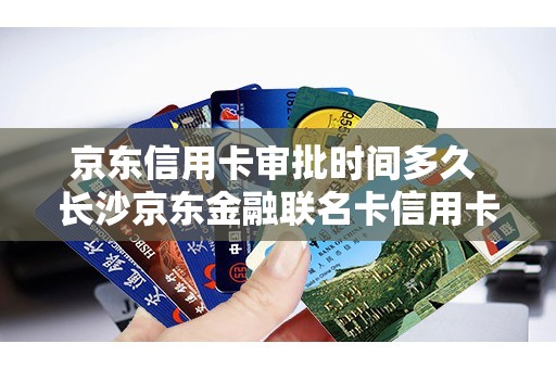 京东信用卡审批时间多久 长沙京东金融联名卡信用卡