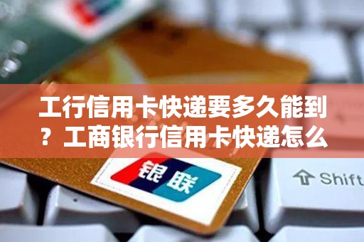 工行信用卡快递要多久能到？工商银行信用卡快递怎么查询