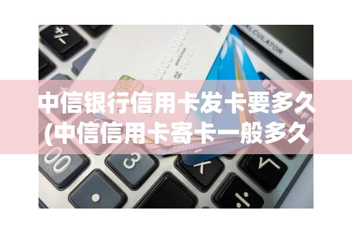 中信银行信用卡发卡要多久(中信信用卡寄卡一般多久到)