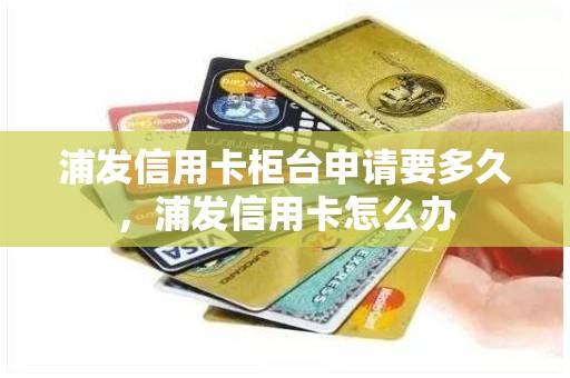 浦发信用卡柜台申请要多久，浦发信用卡怎么办