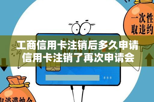 工商信用卡注销后多久申请 信用卡注销了再次申请会不会批