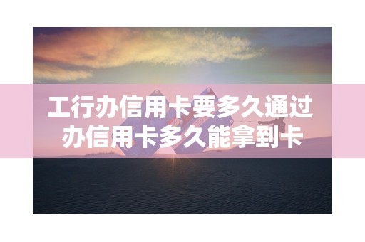 工行办信用卡要多久通过 办信用卡多久能拿到卡