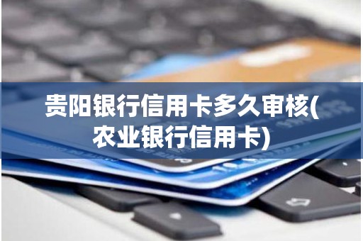 贵阳银行信用卡多久审核(农业银行信用卡)
