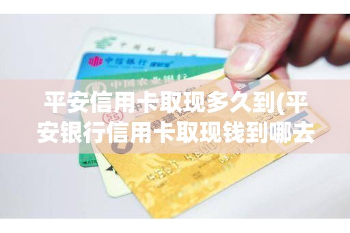 平安信用卡取现多久到(平安银行信用卡取现钱到哪去了)