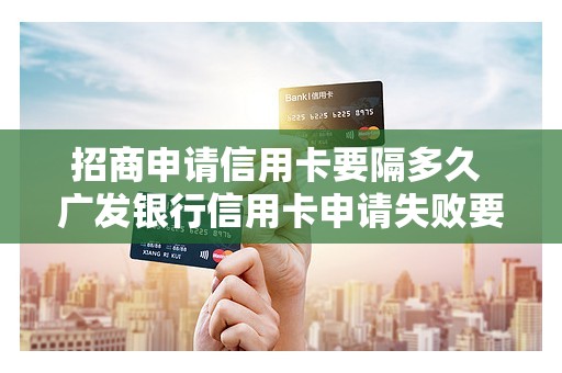 招商申请信用卡要隔多久 广发银行信用卡申请失败要隔多久