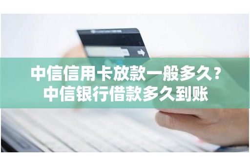 中信信用卡放款一般多久？中信银行借款多久到账