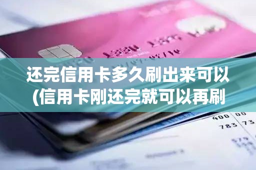 还完信用卡多久刷出来可以(信用卡刚还完就可以再刷出来用吗)