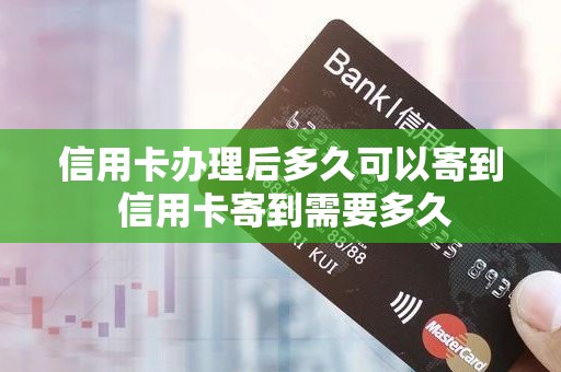 信用卡办理后多久可以寄到 信用卡寄到需要多久