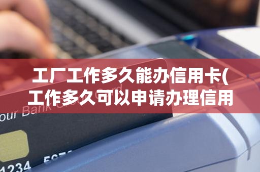 工厂工作多久能办信用卡(工作多久可以申请办理信用卡)