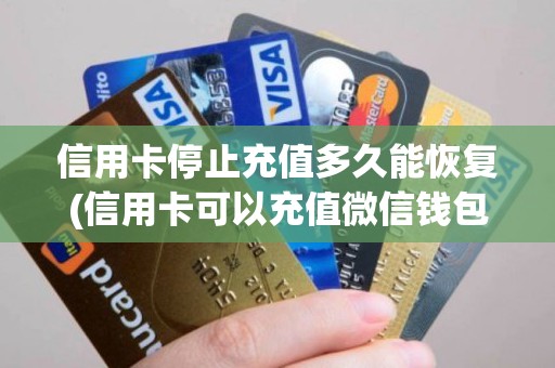 信用卡停止充值多久能恢复(信用卡可以充值微信钱包吗)