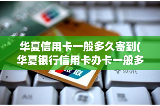 华夏信用卡一般多久寄到(华夏银行信用卡办卡一般多久能收到)