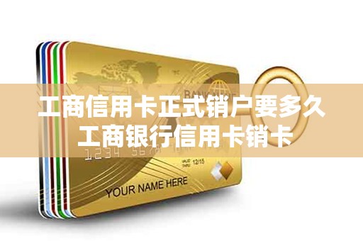工商信用卡正式销户要多久 工商银行信用卡销卡