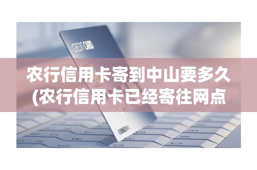 农行信用卡寄到中山要多久(农行信用卡已经寄往网点)