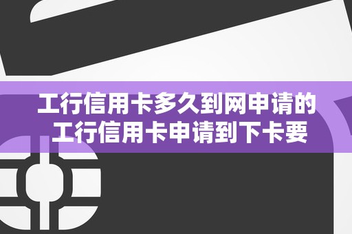 工行信用卡多久到网申请的 工行信用卡申请到下卡要多久