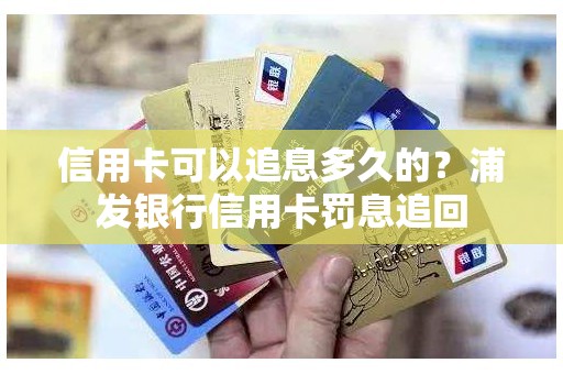 信用卡可以追息多久的？浦发银行信用卡罚息追回