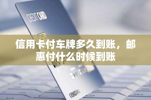 信用卡付车牌多久到账，邮惠付什么时候到账