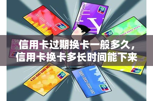 信用卡过期换卡一般多久，信用卡换卡多长时间能下来