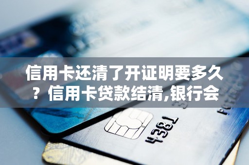 信用卡还清了开证明要多久？信用卡贷款结清,银行会给开证明吗