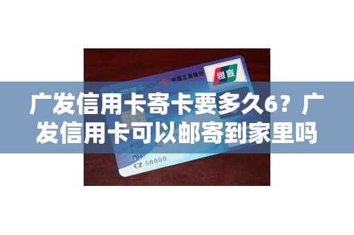 广发信用卡寄卡要多久6？广发信用卡可以邮寄到家里吗