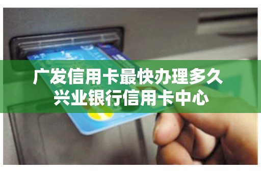 广发信用卡最快办理多久 兴业银行信用卡中心