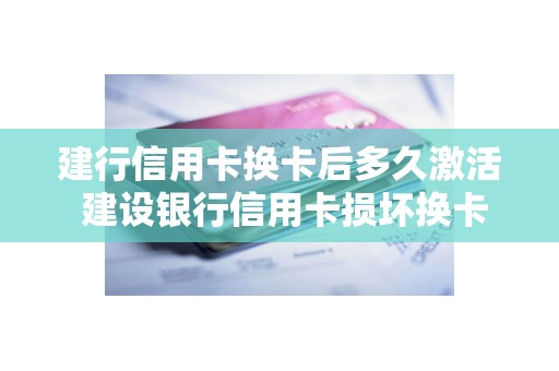 建行信用卡换卡后多久激活 建设银行信用卡损坏换卡要多久